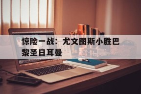 ag体育集团_关于惊险一战：尤文图斯小胜巴黎圣日耳曼的信息