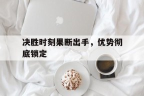 ag体育团队_关于决胜时刻果断出手，优势彻底锁定的信息